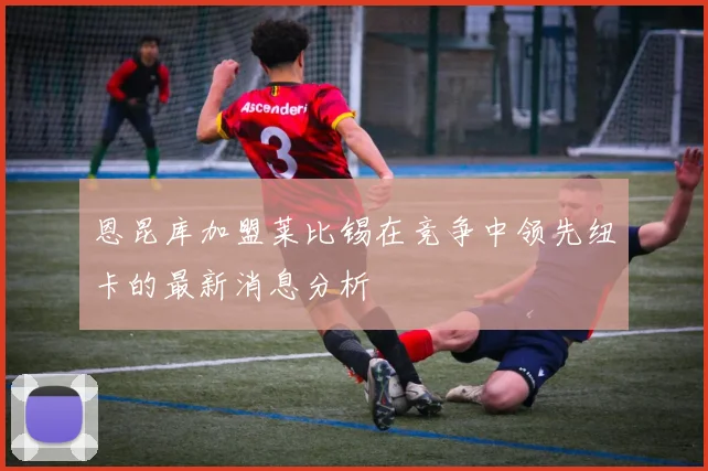 恩昆库加盟莱比锡在竞争中领先纽卡的最新消息分析