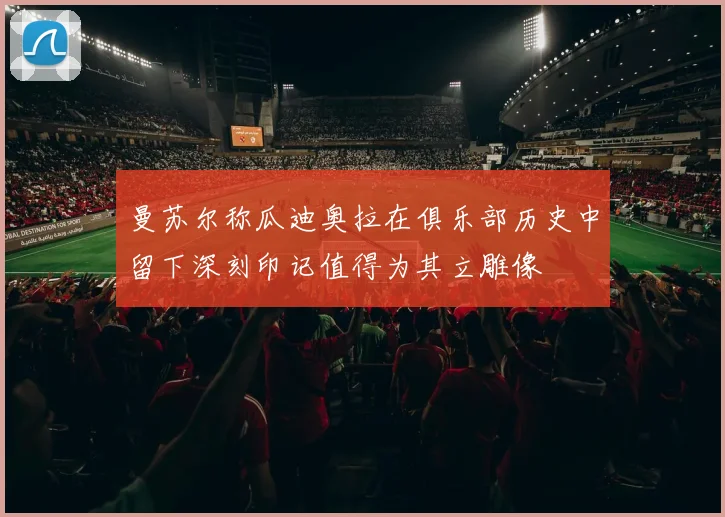 曼苏尔称瓜迪奥拉在俱乐部历史中留下深刻印记值得为其立雕像