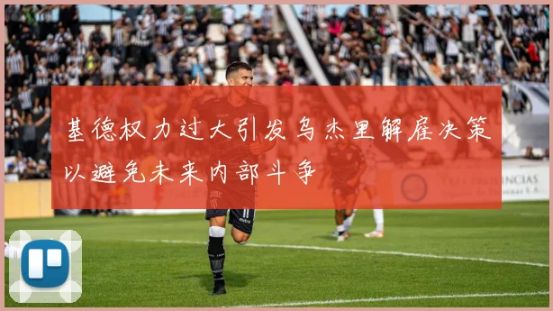 基德权力过大引发乌杰里解雇决策以避免未来内部斗争