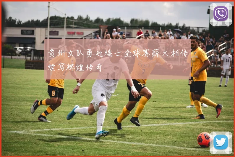 贵州女队勇赴瑞士全球赛薪火相传续写辉煌传奇