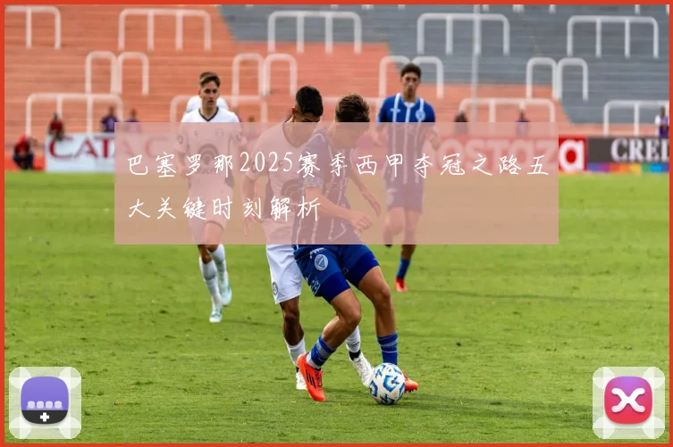 巴塞罗那2025赛季西甲夺冠之路五大关键时刻解析