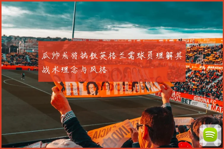 瓜帅或将执教英格兰需球员理解其战术理念与风格