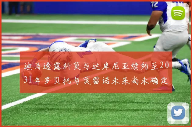 迪马透露科莫与达库尼亚续约至2031年罗贝托与莫雷诺未来尚未确定