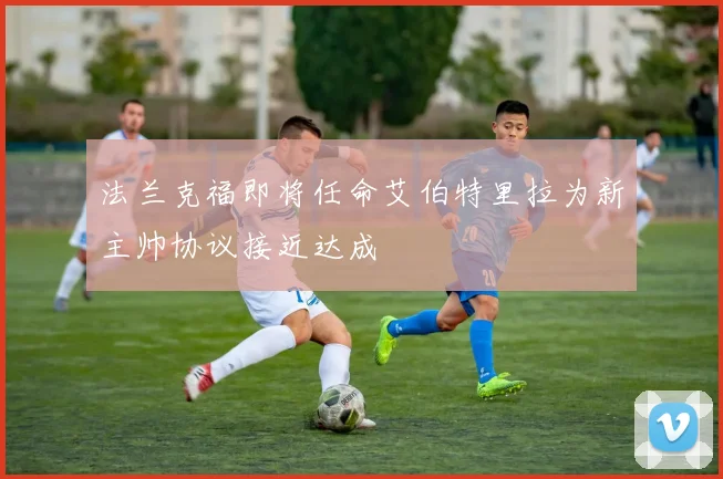 法兰克福即将任命艾伯特里拉为新主帅协议接近达成