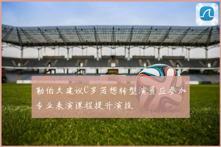 勒伯夫建议C罗若想转型演员应参加专业表演课程提升演技