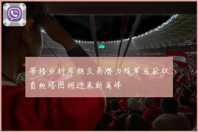 蒂格分析布朗交易潜力绿军或获双首轮塔图姆迎来新高峰