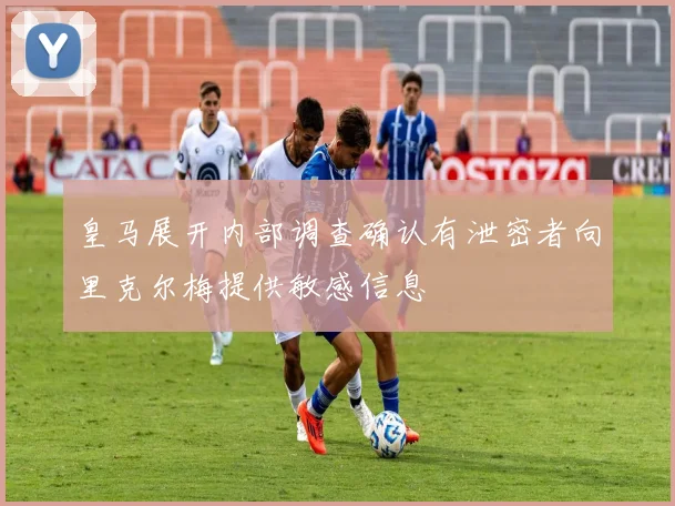 皇马展开内部调查确认有泄密者向里克尔梅提供敏感信息
