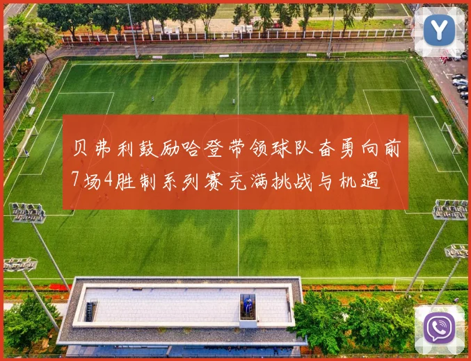 贝弗利鼓励哈登带领球队奋勇向前7场4胜制系列赛充满挑战与机遇