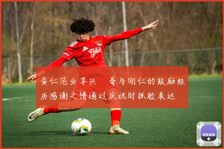 黄仁范分享兴慜哥与刚仁的鼓励经历感谢之情通过庆祝时抓脸表达