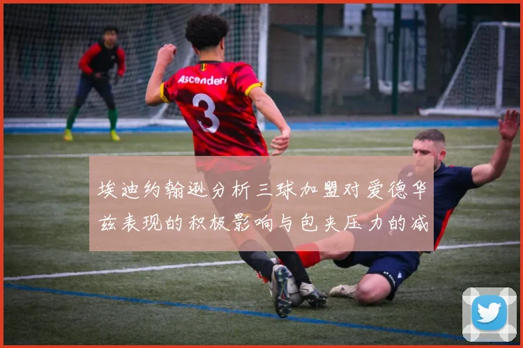 埃迪约翰逊分析三球加盟对爱德华兹表现的积极影响与包夹压力的减轻