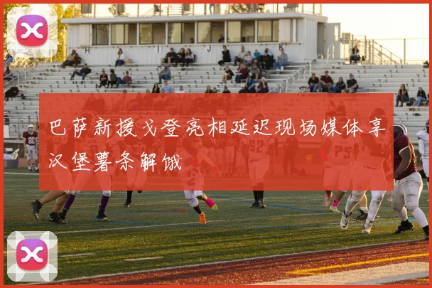 巴萨新援戈登亮相延迟现场媒体享汉堡薯条解饿