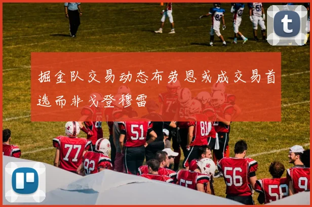 掘金队交易动态布劳恩或成交易首选而非戈登穆雷