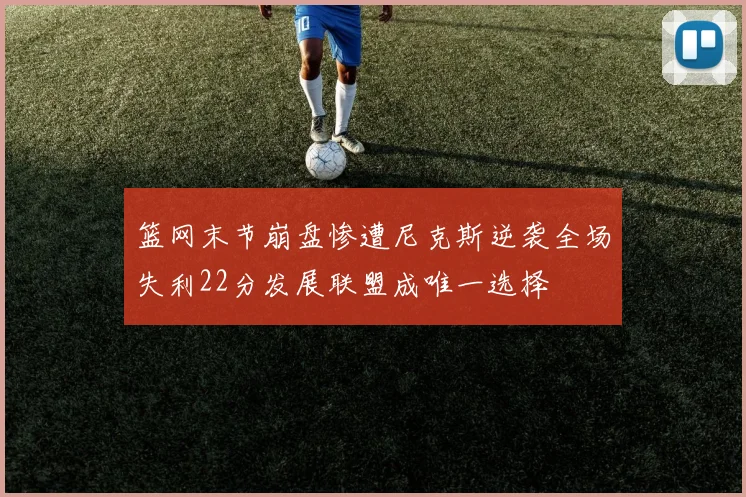 篮网末节崩盘惨遭尼克斯逆袭全场失利22分发展联盟成唯一选择