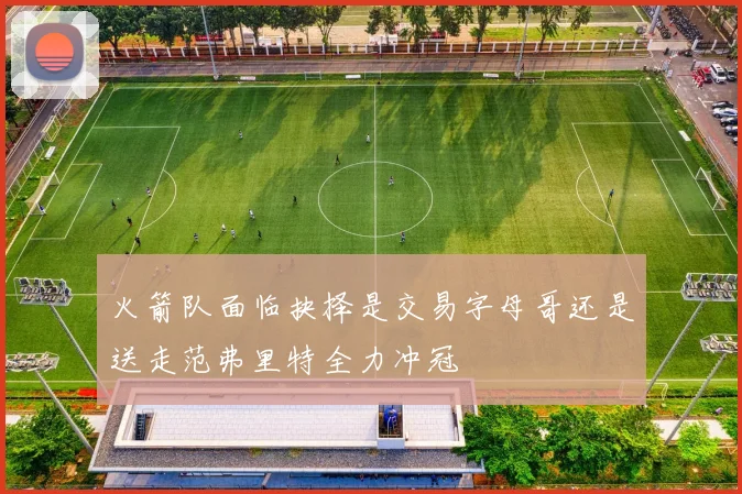 火箭队面临抉择是交易字母哥还是送走范弗里特全力冲冠
