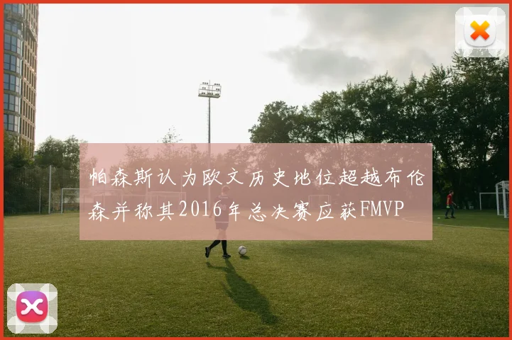 帕森斯认为欧文历史地位超越布伦森并称其2016年总决赛应获FMVP