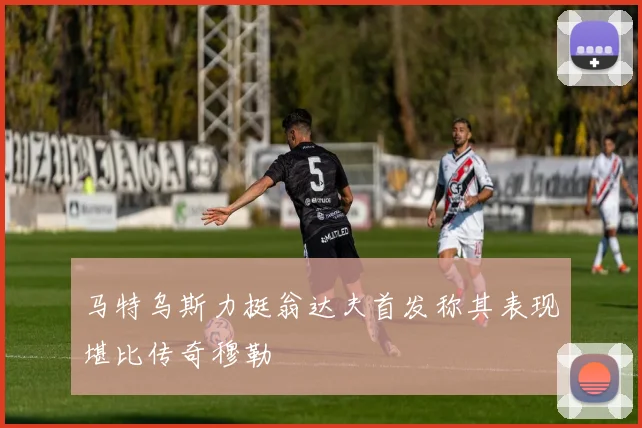 马特乌斯力挺翁达夫首发称其表现堪比传奇穆勒