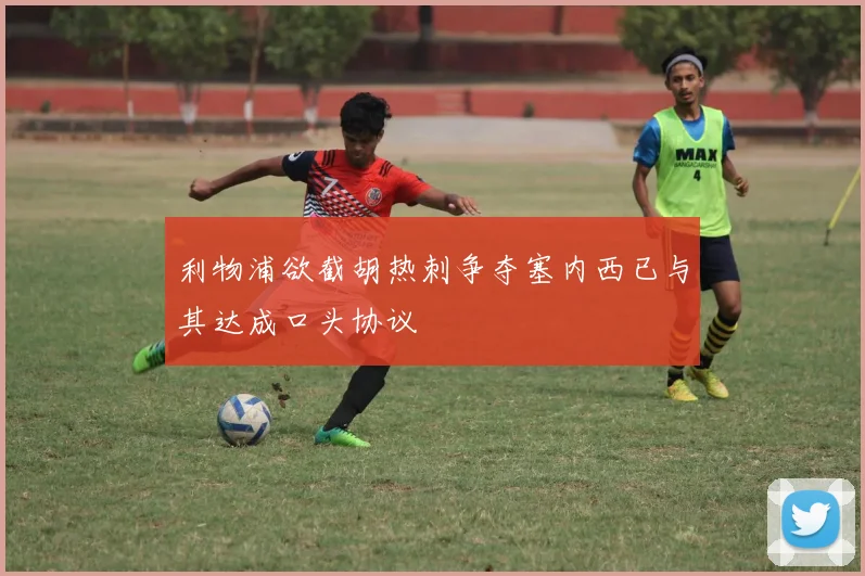 利物浦欲截胡热刺争夺塞内西已与其达成口头协议