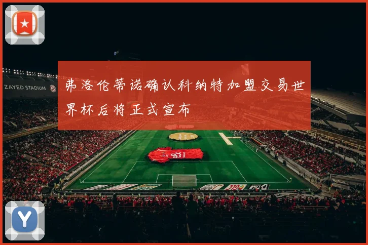弗洛伦蒂诺确认科纳特加盟交易世界杯后将正式宣布