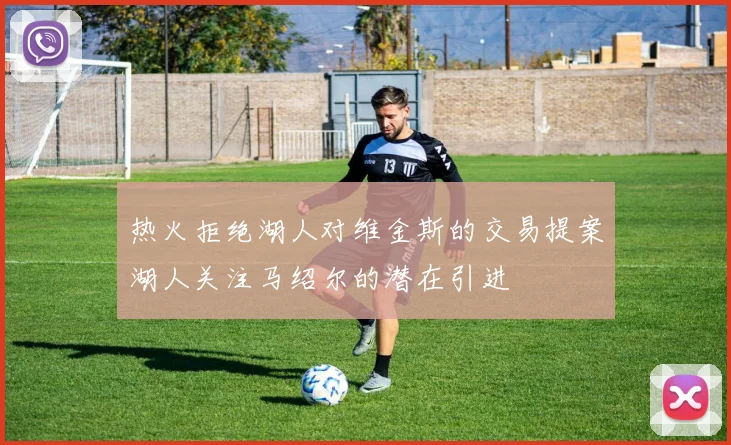 热火拒绝湖人对维金斯的交易提案湖人关注马绍尔的潜在引进