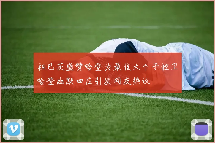 祖巴茨盛赞哈登为最佳大个子控卫哈登幽默回应引发网友热议