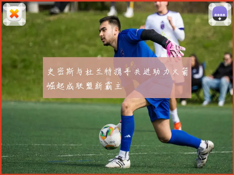 史密斯与杜兰特携手共进助力火箭崛起成联盟新霸主