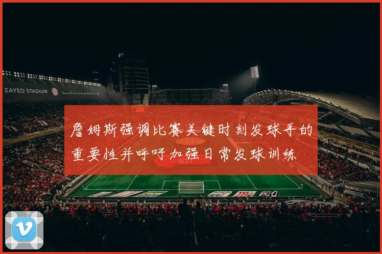 詹姆斯强调比赛关键时刻发球手的重要性并呼吁加强日常发球训练