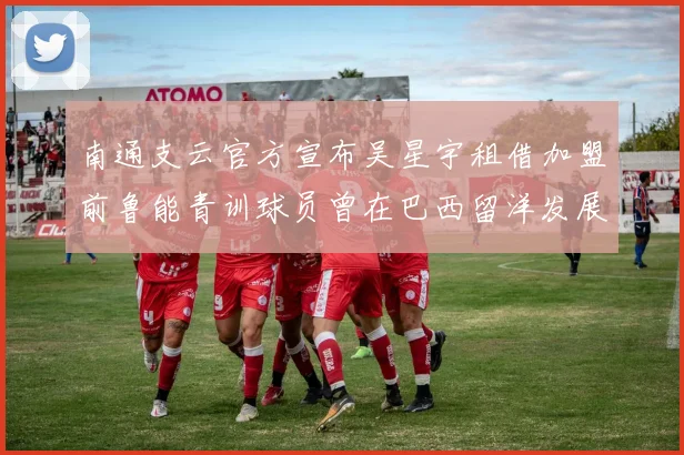 南通支云官方宣布吴星宇租借加盟前鲁能青训球员曾在巴西留洋发展