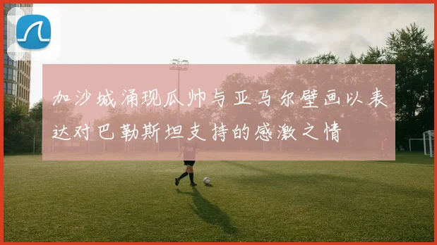 加沙城涌现瓜帅与亚马尔壁画以表达对巴勒斯坦支持的感激之情