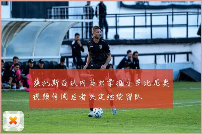 桑托斯否认内马尔掌掴小罗比尼奥视频传闻后者决定继续留队